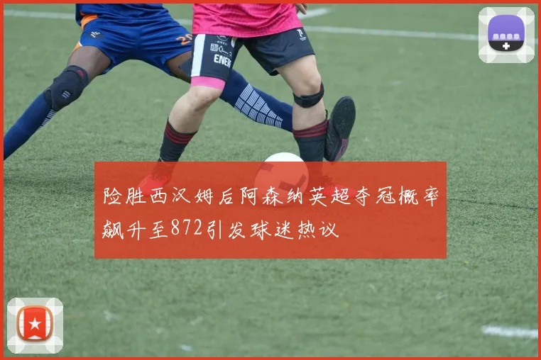 险胜西汉姆后阿森纳英超夺冠概率飙升至872引发球迷热议