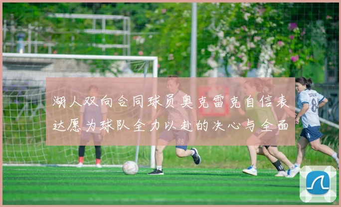 湖人双向合同球员奥克雷克自信表达愿为球队全力以赴的决心与全面能力