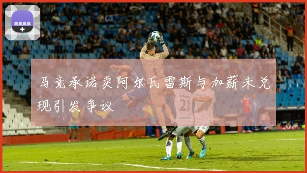 马竞承诺卖阿尔瓦雷斯与加薪未兑现引发争议