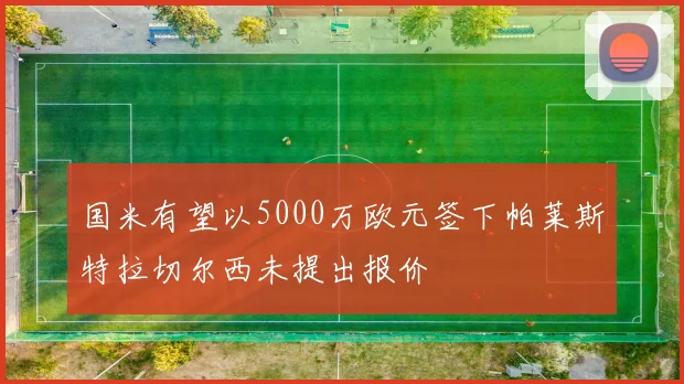 国米有望以5000万欧元签下帕莱斯特拉切尔西未提出报价
