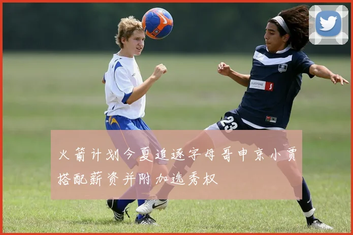 火箭计划今夏追逐字母哥申京小贾搭配薪资并附加选秀权