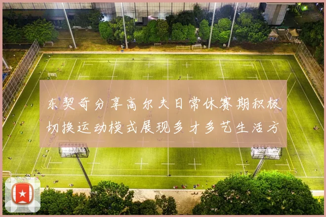 东契奇分享高尔夫日常休赛期积极切换运动模式展现多才多艺生活方式