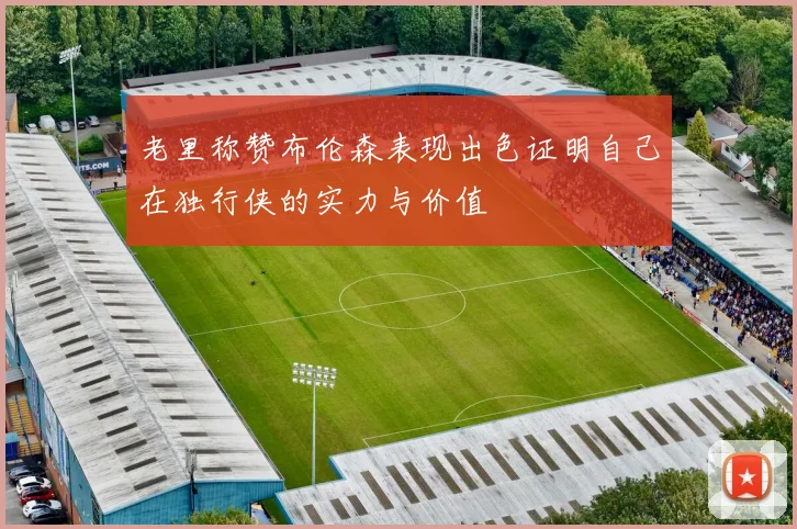 老里称赞布伦森表现出色证明自己在独行侠的实力与价值