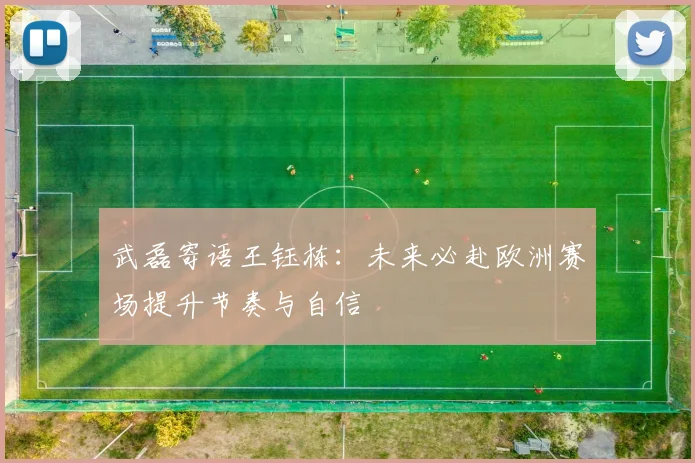 武磊寄语王钰栋：未来必赴欧洲赛场提升节奏与自信
