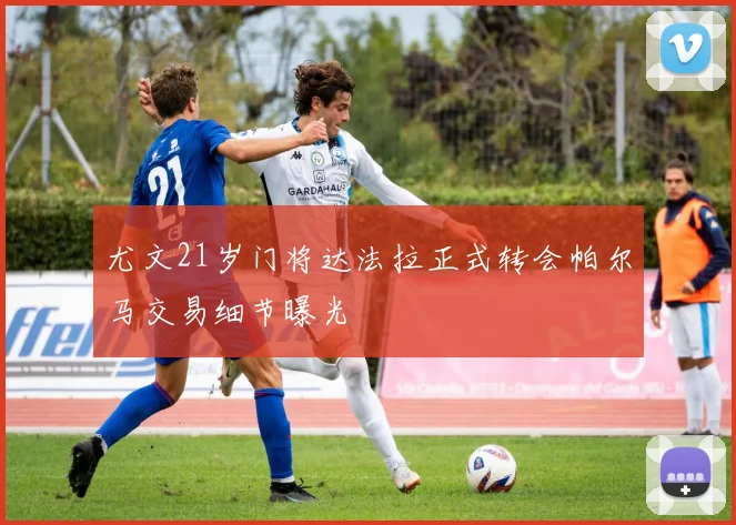 尤文21岁门将达法拉正式转会帕尔马交易细节曝光