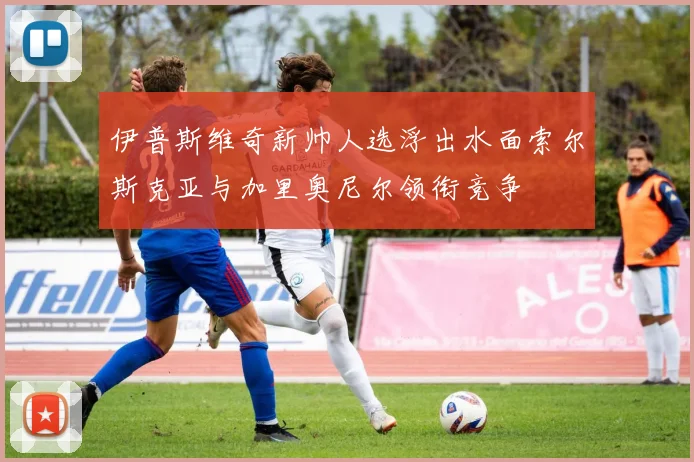 伊普斯维奇新帅人选浮出水面索尔斯克亚与加里奥尼尔领衔竞争