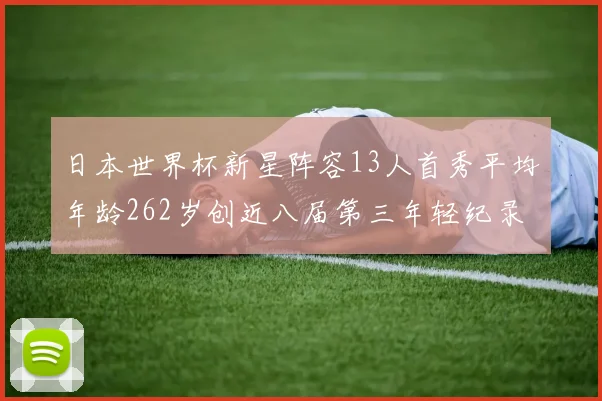 日本世界杯新星阵容13人首秀平均年龄262岁创近八届第三年轻纪录