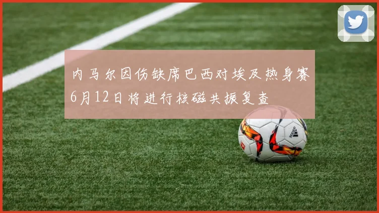 内马尔因伤缺席巴西对埃及热身赛6月12日将进行核磁共振复查