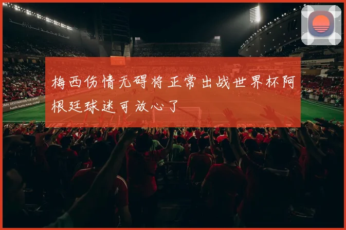 梅西伤情无碍将正常出战世界杯阿根廷球迷可放心了
