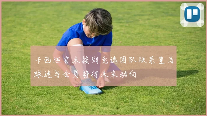 卡西坦言未接到竞选团队联系皇马球迷与会员静待未来动向