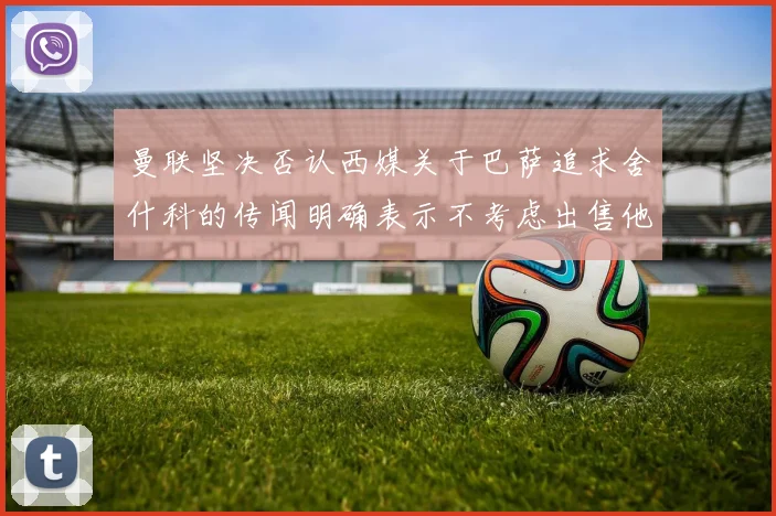 曼联坚决否认西媒关于巴萨追求舍什科的传闻明确表示不考虑出售他