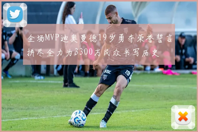 全场MVP迪奥曼德19岁勇夺荣誉誓言拼尽全力为3300万民众书写历史