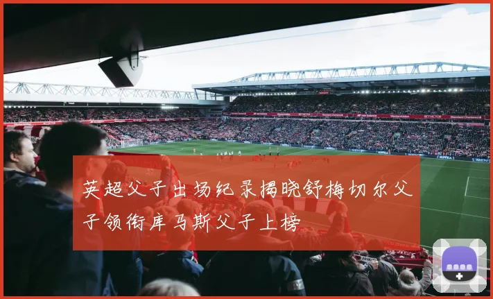 英超父子出场纪录揭晓舒梅切尔父子领衔库马斯父子上榜
