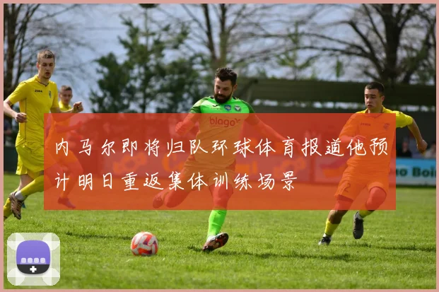 内马尔即将归队环球体育报道他预计明日重返集体训练场景