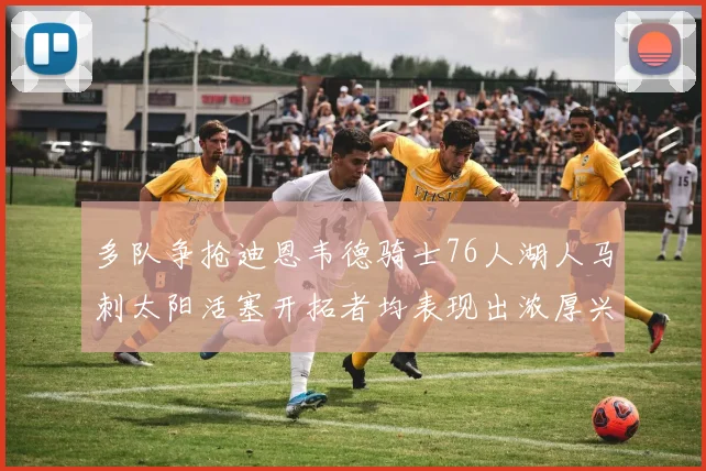 多队争抢迪恩韦德骑士76人湖人马刺太阳活塞开拓者均表现出浓厚兴趣