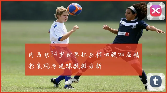 内马尔34岁世界杯历程回顾四届精彩表现与进球数据分析