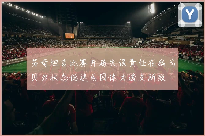 芬奇坦言比赛开局失误责任在我戈贝尔状态低迷或因体力透支所致