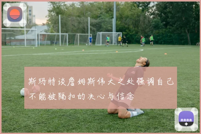 斯玛特谈詹姆斯伟大之处强调自己不能被隔扣的决心与信念