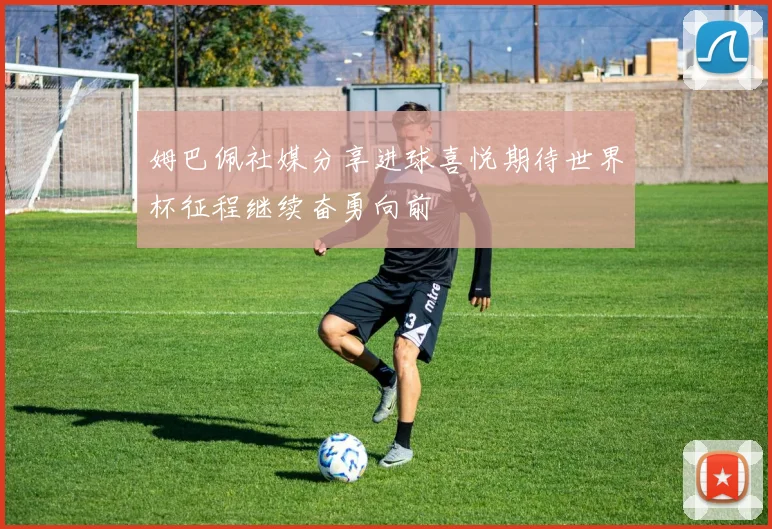 姆巴佩社媒分享进球喜悦期待世界杯征程继续奋勇向前