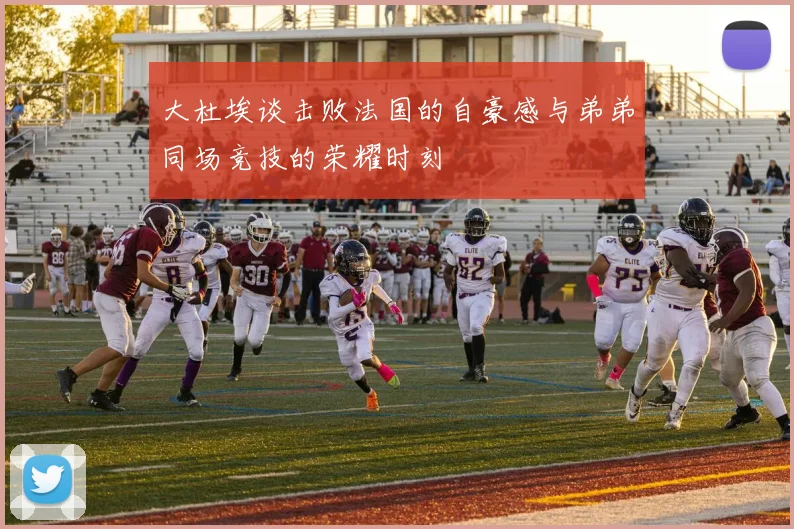 大杜埃谈击败法国的自豪感与弟弟同场竞技的荣耀时刻