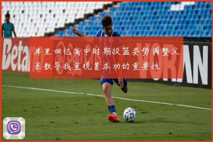 库里回忆高中时期投篮姿势调整父亲教导我重视基本功的重要性