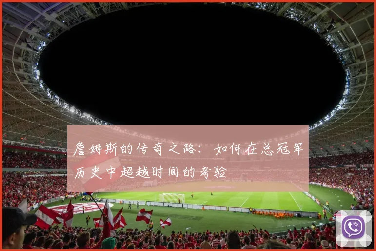 詹姆斯的传奇之路：如何在总冠军历史中超越时间的考验