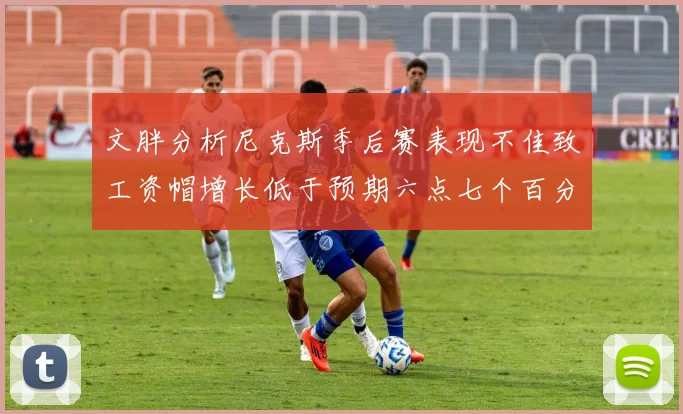 文胖分析尼克斯季后赛表现不佳致工资帽增长低于预期六点七个百分点