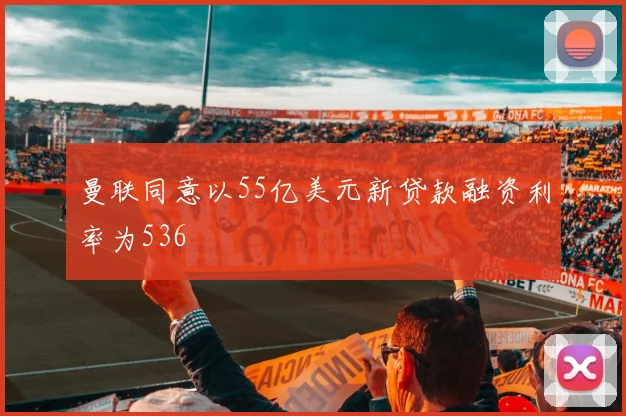 曼联同意以55亿美元新贷款融资利率为536