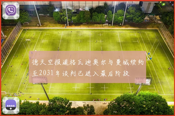 德天空报道格瓦迪奥尔与曼城续约至2031年谈判已进入最后阶段