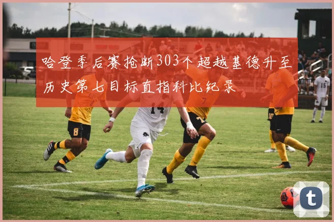 哈登季后赛抢断303个超越基德升至历史第七目标直指科比纪录