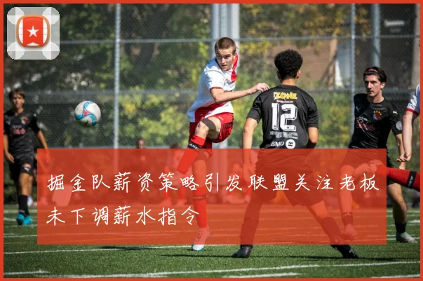 掘金队薪资策略引发联盟关注老板未下调薪水指令