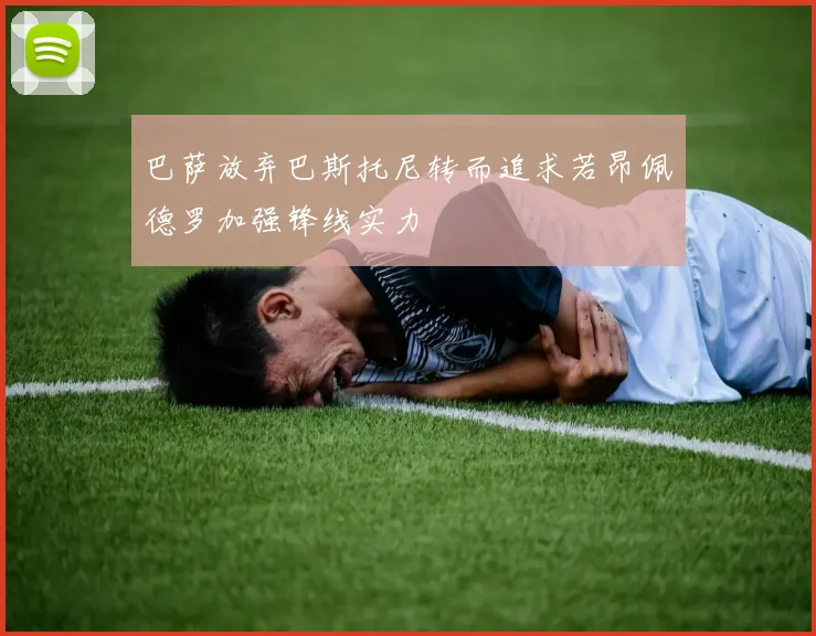 巴萨放弃巴斯托尼转而追求若昂佩德罗加强锋线实力