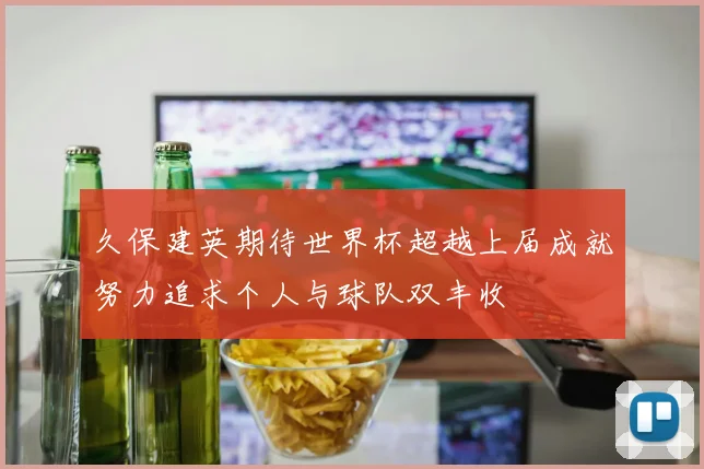 久保建英期待世界杯超越上届成就努力追求个人与球队双丰收